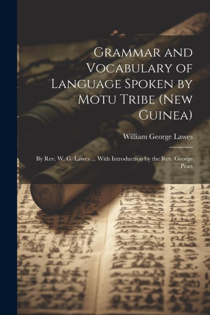 Grammar and Vocabulary of Language Spoken by Motu Tribe (New Guinea): By Rev. W. G. Lawes ... With Introduction by the Rev. George Pratt