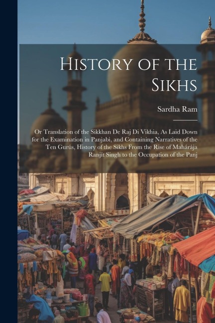 History of the Sikhs: Or Translation of the Sikkhan De Raj Di Vikhia, As Laid Down for the Examination in Panjabi, and Containing Narratives of the Ten Gurús, History of the Sikhs From the Rise of Mahárája Ranjít Singh to the Occupation of the Panj