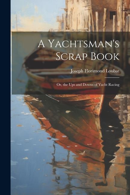 A Yachtsmans Scrap Book: Or, the Ups and Downs of Yacht Racing