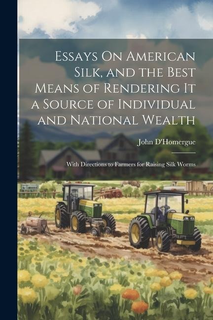 Essays On American Silk, and the Best Means of Rendering It a Source of Individual and National Wealth: With Directions to Farmers for Raising Silk Wo
