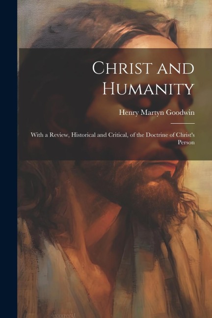 Christ and Humanity: With a Review, Historical and Critical, of the Doctrine of Christ's Person