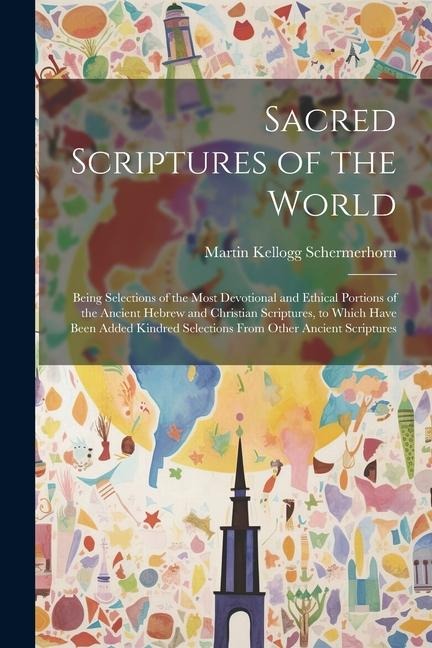 Sacred Scriptures of the World: Being Selections of the Most Devotional and Ethical Portions of the Ancient Hebrew and Christian Scriptures, to Which Have Been Added Kindred Selections From Other Ancient Scriptures