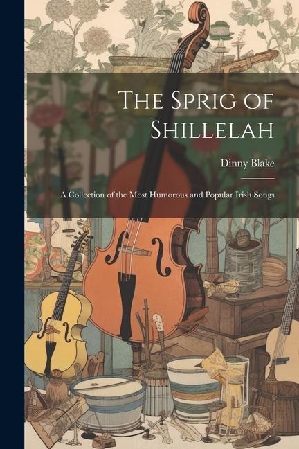 The Sprig of Shillelah: A Collection of the Most Humorous and Popular Irish Songs