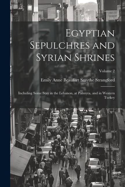 Egyptian Sepulchres and Syrian Shrines: Including Some Stay in the Lebanon, at Palmyra, and in Western Turkey; Volume 2