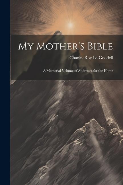 My Mother's Bible: A Memorial Volume of Addresses for the Home