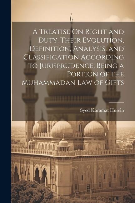 A Treatise On Right and Duty, Their Evolution, Definition, Analysis, and Classification According to Jurisprudence, Being a Portion of the Muhammadan