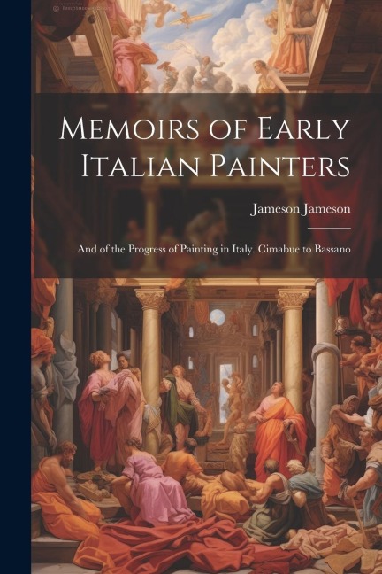 Memoirs of Early Italian Painters: And of the Progress of Painting in Italy. Cimabue to Bassano