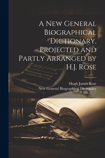 A New General Biographical Dictionary, Projected and Partly Arranged by H.J. Rose