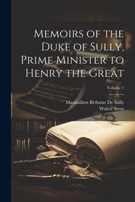 Memoirs of the Duke of Sully, Prime Minister to Henry the Great; Volume 1