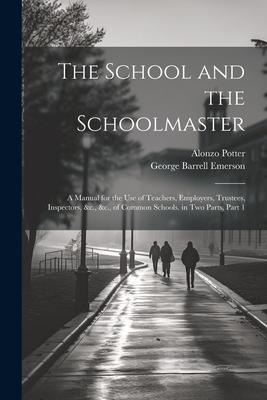 The School and the Schoolmaster: A Manual for the Use of Teachers, Employers, Trustees, Inspectors, &c., &c., of Common Schools. in Two Parts, Part 1
