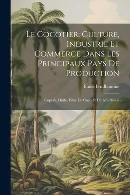 Le Cocotier; Culture, Industrie Et Commerce Dans Les Principaux Pays De Production: Coprah, Huile, Fibre De Coco Et Dérivés Divers