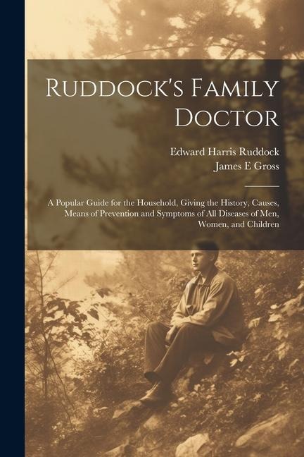 Ruddocks Family Doctor: A Popular Guide for the Household, Giving the History, Causes, Means of Prevention and Symptoms of All Diseases of Men
