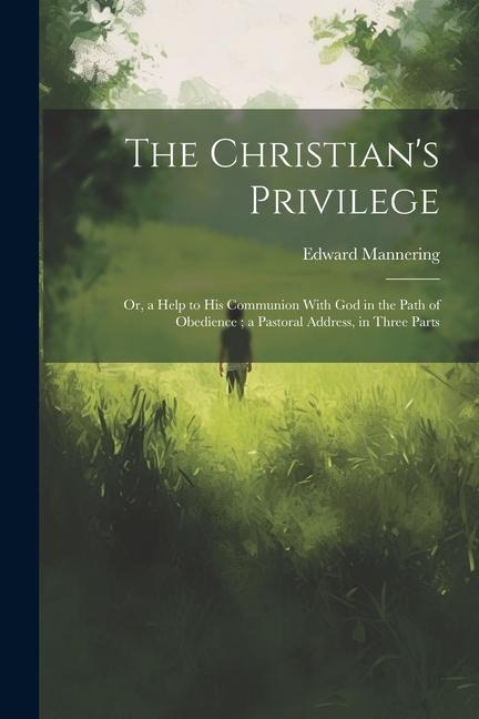The Christians Privilege: Or, a Help to his Communion With God in the Path of Obedience; a Pastoral Address, in Three Parts