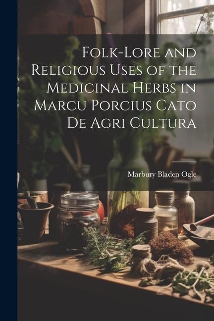Folk-lore and Religious Uses of the Medicinal Herbs in Marcu Porcius Cato de Agri Cultura