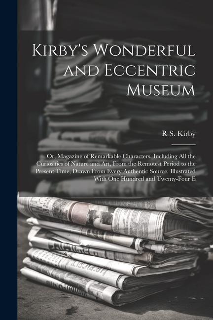 Kirby's Wonderful and Eccentric Museum; Or, Magazine of Remarkable Characters. Including All the Curiosities of Nature and Art, From the Remotest Peri