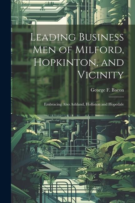 Leading Business men of Milford, Hopkinton, and Vicinity: Embracing Also Ashland, Holliston and Hopedale