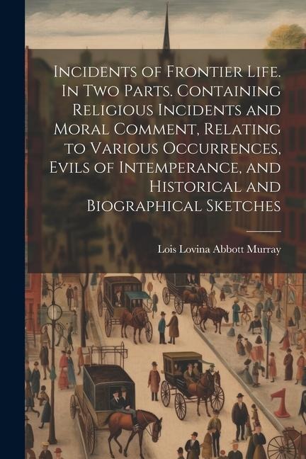 Incidents of Frontier Life. In two Parts. Containing Religious Incidents and Moral Comment, Relating to Various Occurrences, Evils of Intemperance, and Historical and Biographical Sketches