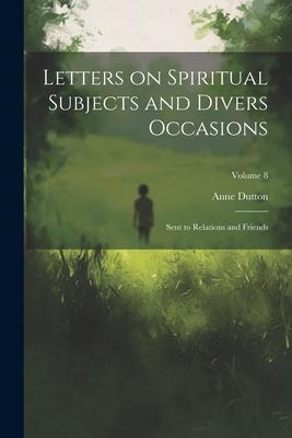 Letters on Spiritual Subjects and Divers Occasions: Sent to Relations and Friends; Volume 8