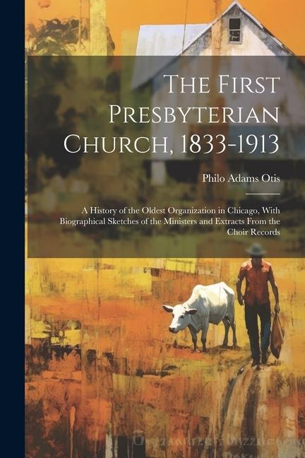 The First Presbyterian Church, 1833-1913: A History of the Oldest Organization in Chicago, With Biographical Sketches of the Ministers and Extracts Fr