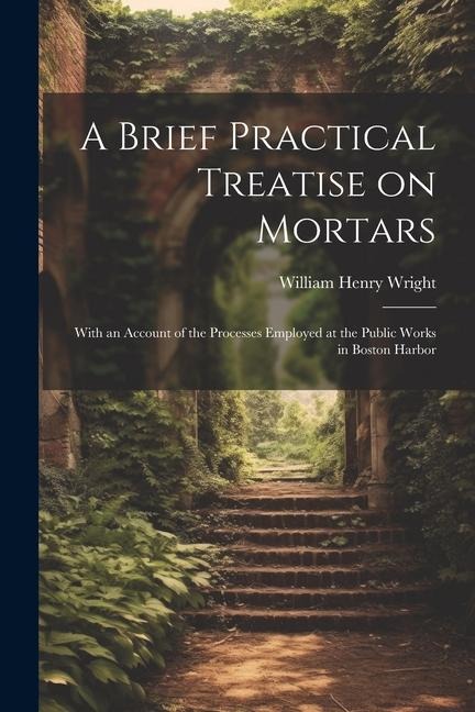 A Brief Practical Treatise on Mortars: With an Account of the Processes Employed at the Public Works in Boston Harbor