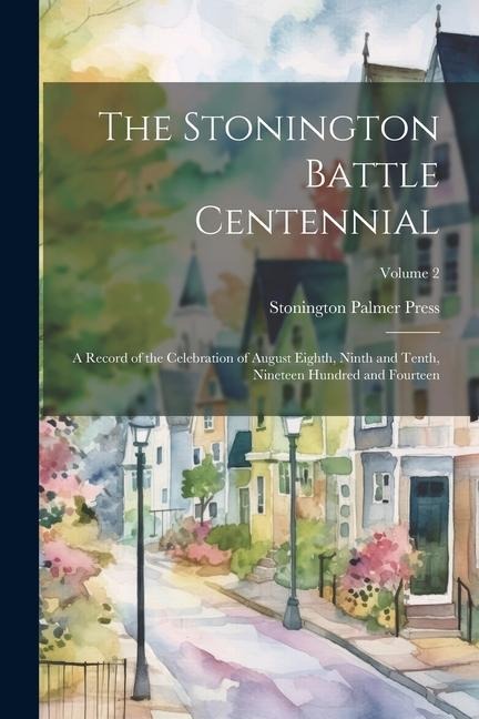 The Stonington Battle Centennial; a Record of the Celebration of August Eighth, Ninth and Tenth, Nineteen Hundred and Fourteen; Volume 2