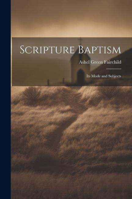 Scripture Baptism: Its Mode and Subjects