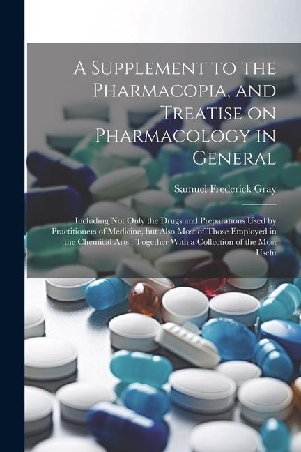 A Supplement to the Pharmacopia, and Treatise on Pharmacology in General: Including not Only the Drugs and Preparations Used by Practitioners of Medic
