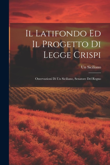 Il Latifondo Ed Il Progetto Di Legge Crispi: Osservazioni Di Un Siciliano, Senatore Del Regno