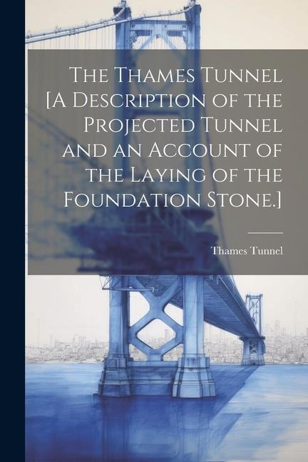 The Thames Tunnel [A Description of the Projected Tunnel and an Account of the Laying of the Foundation Stone.]
