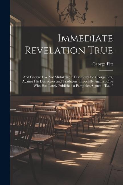Immediate Revelation True: And George Fox Not Mistaken; a Testimony for George Fox, Against His Detractors and Traducers, Especially Against One Who Has Lately Published a Pamphlet, Signed, E.a.,