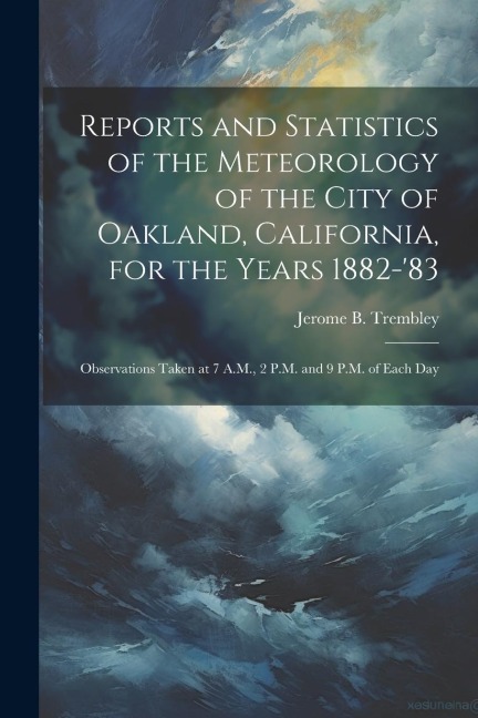 Reports and Statistics of the Meteorology of the City of Oakland, California, for the Years 1882-'83: Observations Taken at 7 A.M., 2 P.M. and 9 P.M.
