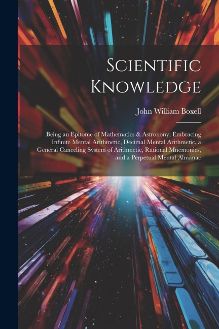 Scientific Knowledge: Being an Epitome of Mathematics & Astronony; Embracing Infinite Mental Arithmetic, Decimal Mental Arithmetic, a Genera