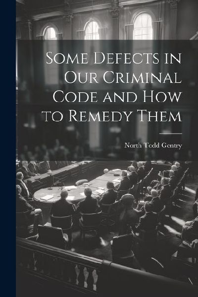 Some Defects in Our Criminal Code and How to Remedy Them
