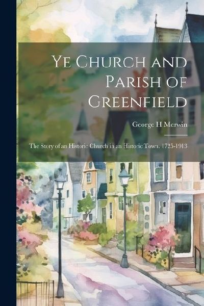 Ye Church and Parish of Greenfield; the Story of an Historic Church in an Historic Town. 1725-1913