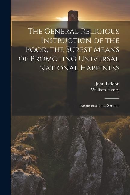 The General Religious Instruction of the Poor, the Surest Means of Promoting Universal National Happiness: Represented in a Sermon
