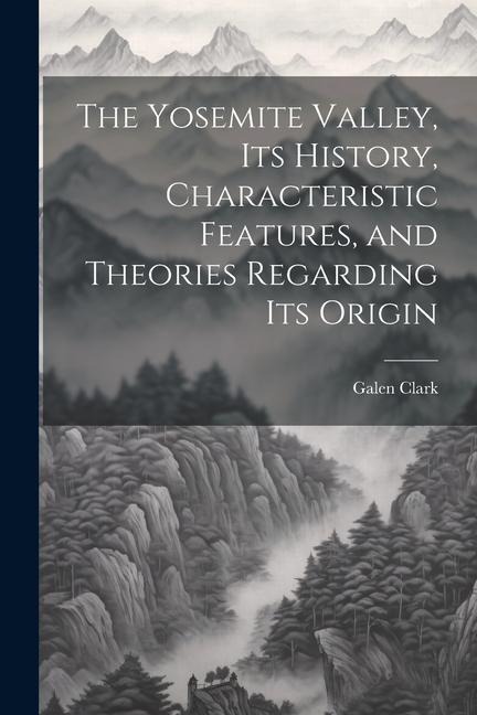 The Yosemite Valley, its History, Characteristic Features, and Theories Regarding its Origin