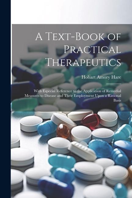 A Text-Book of Practical Therapeutics: With Especial Reference to the Application of Remedial Measures to Disease and Their Employment Upon a Rational