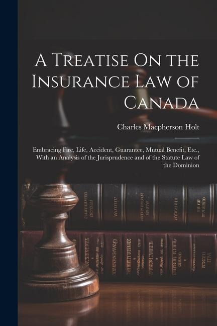 A Treatise On the Insurance Law of Canada: Embracing Fire, Life, Accident, Guarantee, Mutual Benefit, Etc., With an Analysis of the Jurisprudence and