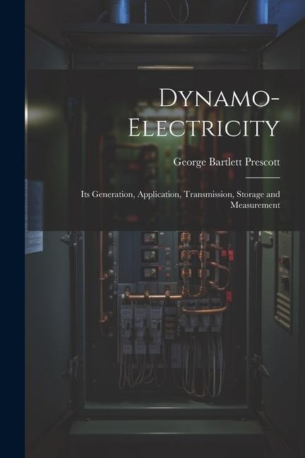 Dynamo-Electricity: Its Generation, Application, Transmission, Storage and Measurement