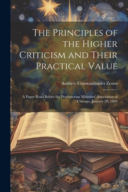 The Principles of the Higher Criticism and Their Practical Value: A Paper Read Before the Presbyterian Ministers' Association of Chicago, January 28,