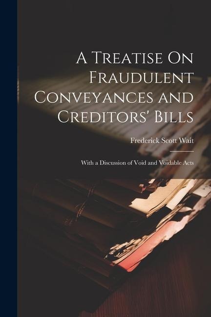 A Treatise On Fraudulent Conveyances and Creditors Bills: With a Discussion of Void and Voidable Acts