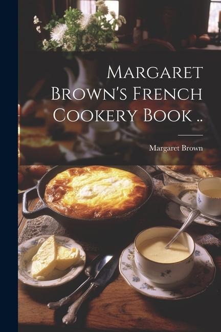 Margaret Browns French Cookery Book ..