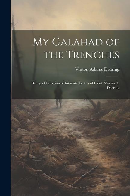 My Galahad of the Trenches: Being a Collection of Intimate Letters of Lieut. Vinton A. Dearing