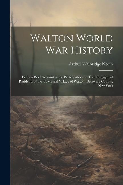 Walton World war History; Being a Brief Account of the Participation, in That Struggle, of Residents of the Town and Village of Walton, Delaware Count
