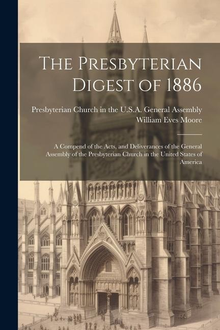 The Presbyterian Digest of 1886: A Compend of the Acts, and Deliverances of the General Assembly of the Presbyterian Church in the United States of America