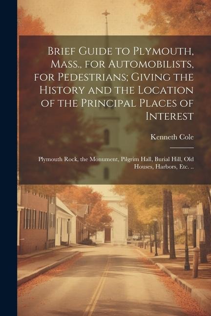 Brief Guide to Plymouth, Mass., for Automobilists, for Pedestrians; Giving the History and the Location of the Principal Places of Interest: Plymouth Rock, the Monument, Pilgrim Hall, Burial Hill, old Houses, Harbors, etc. ..