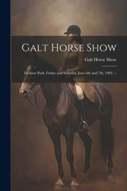Galt Horse Show: Dickson Park, Friday and Saturday June 6th and 7th, 1902. --