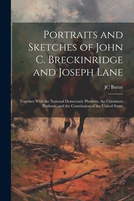 Portraits and Sketches of John C. Breckinridge and Joseph Lane: Together With the National Democratic Platform, the Cincinnati Platform, and the Const