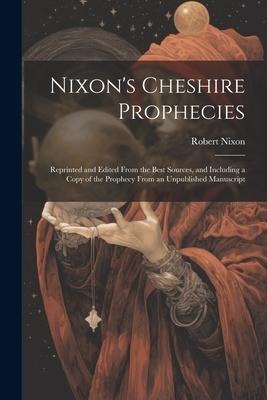 Nixons Cheshire Prophecies; Reprinted and Edited From the Best Sources, and Including a Copy of the Prophecy From an Unpublished Manuscript