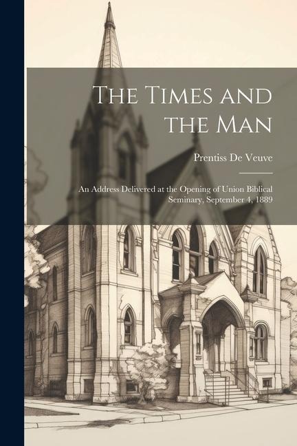 The Times and the Man: An Address Delivered at the Opening of Union Biblical Seminary, September 4, 1889